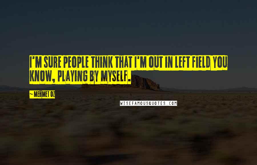 Mehmet Oz Quotes: I'm sure people think that I'm out in left field you know, playing by myself.