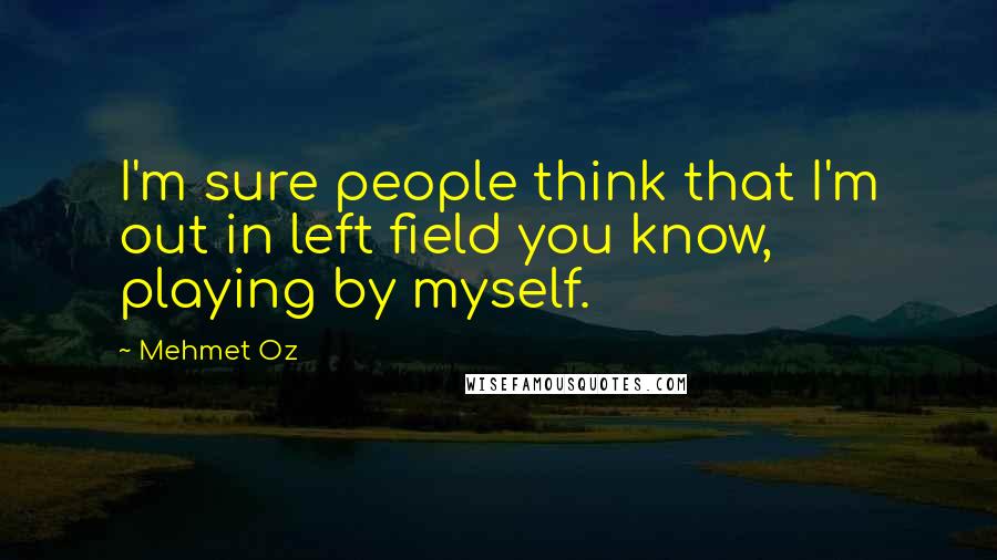 Mehmet Oz Quotes: I'm sure people think that I'm out in left field you know, playing by myself.