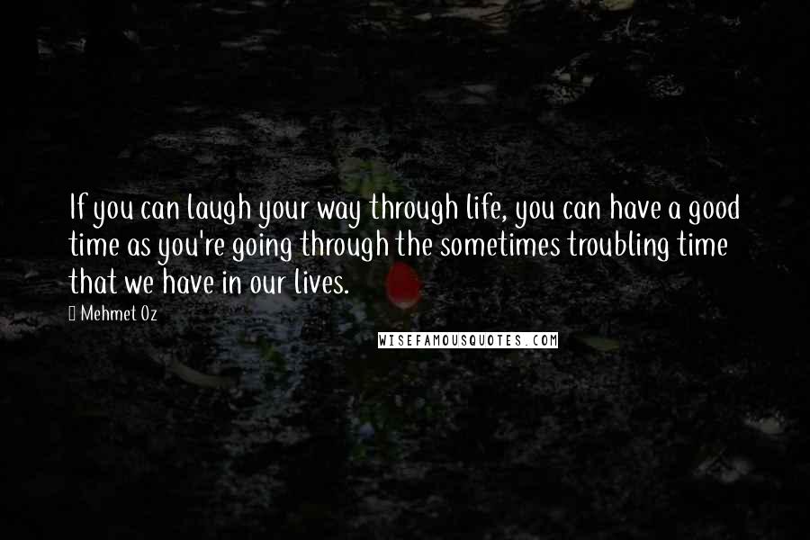 Mehmet Oz Quotes: If you can laugh your way through life, you can have a good time as you're going through the sometimes troubling time that we have in our lives.