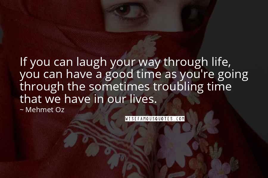 Mehmet Oz Quotes: If you can laugh your way through life, you can have a good time as you're going through the sometimes troubling time that we have in our lives.