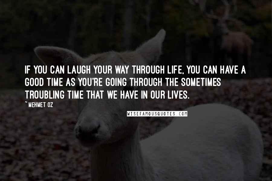 Mehmet Oz Quotes: If you can laugh your way through life, you can have a good time as you're going through the sometimes troubling time that we have in our lives.