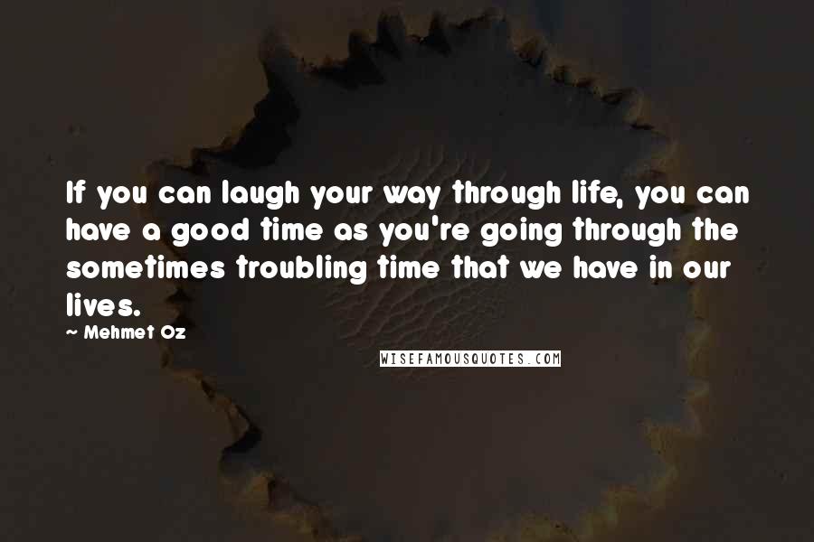 Mehmet Oz Quotes: If you can laugh your way through life, you can have a good time as you're going through the sometimes troubling time that we have in our lives.