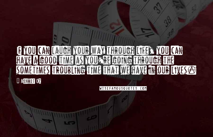 Mehmet Oz Quotes: If you can laugh your way through life, you can have a good time as you're going through the sometimes troubling time that we have in our lives.