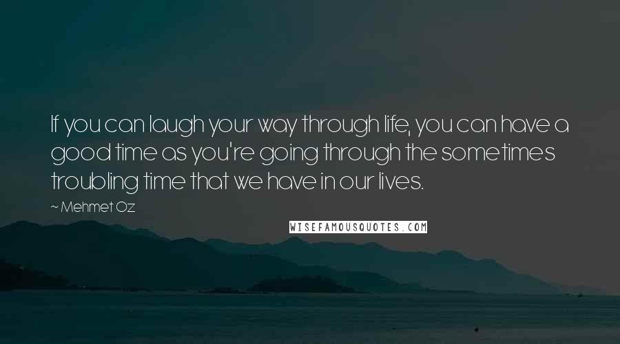 Mehmet Oz Quotes: If you can laugh your way through life, you can have a good time as you're going through the sometimes troubling time that we have in our lives.