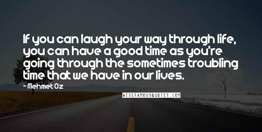 Mehmet Oz Quotes: If you can laugh your way through life, you can have a good time as you're going through the sometimes troubling time that we have in our lives.