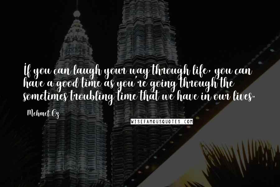 Mehmet Oz Quotes: If you can laugh your way through life, you can have a good time as you're going through the sometimes troubling time that we have in our lives.