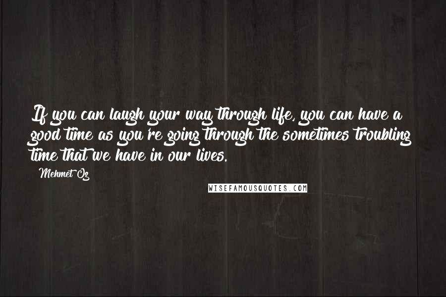 Mehmet Oz Quotes: If you can laugh your way through life, you can have a good time as you're going through the sometimes troubling time that we have in our lives.