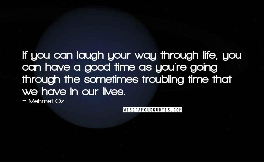 Mehmet Oz Quotes: If you can laugh your way through life, you can have a good time as you're going through the sometimes troubling time that we have in our lives.