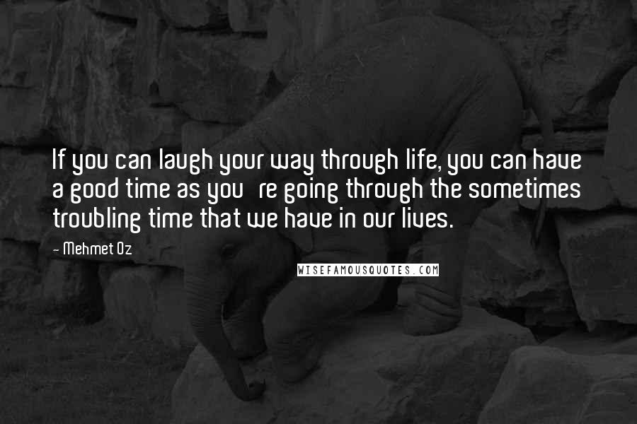 Mehmet Oz Quotes: If you can laugh your way through life, you can have a good time as you're going through the sometimes troubling time that we have in our lives.