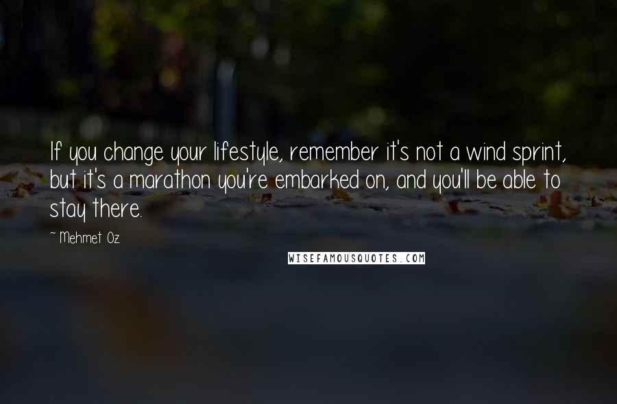 Mehmet Oz Quotes: If you change your lifestyle, remember it's not a wind sprint, but it's a marathon you're embarked on, and you'll be able to stay there.