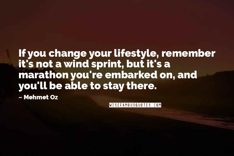 Mehmet Oz Quotes: If you change your lifestyle, remember it's not a wind sprint, but it's a marathon you're embarked on, and you'll be able to stay there.