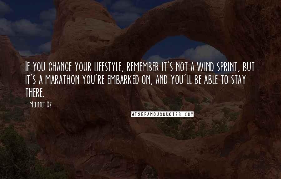 Mehmet Oz Quotes: If you change your lifestyle, remember it's not a wind sprint, but it's a marathon you're embarked on, and you'll be able to stay there.