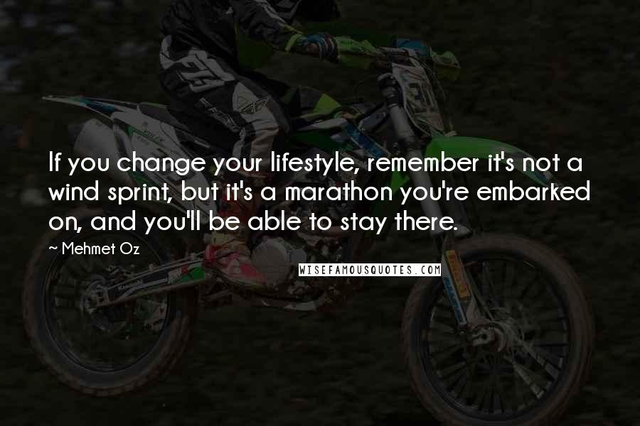 Mehmet Oz Quotes: If you change your lifestyle, remember it's not a wind sprint, but it's a marathon you're embarked on, and you'll be able to stay there.