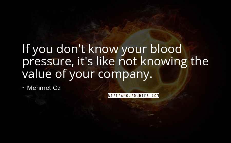 Mehmet Oz Quotes: If you don't know your blood pressure, it's like not knowing the value of your company.