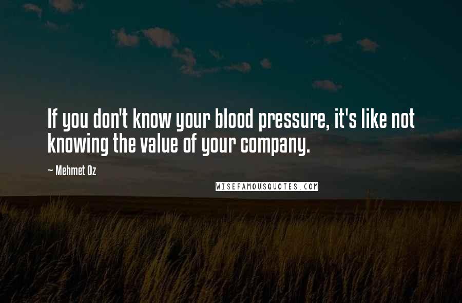 Mehmet Oz Quotes: If you don't know your blood pressure, it's like not knowing the value of your company.