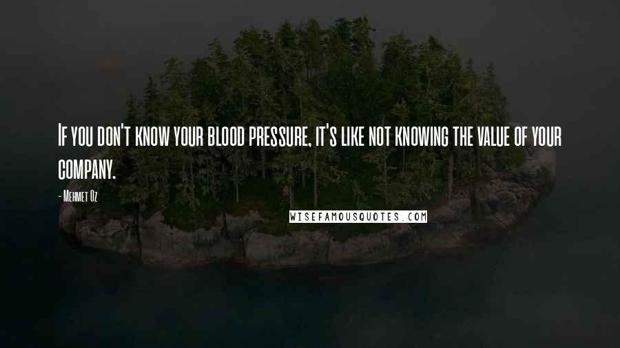 Mehmet Oz Quotes: If you don't know your blood pressure, it's like not knowing the value of your company.