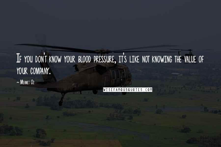 Mehmet Oz Quotes: If you don't know your blood pressure, it's like not knowing the value of your company.