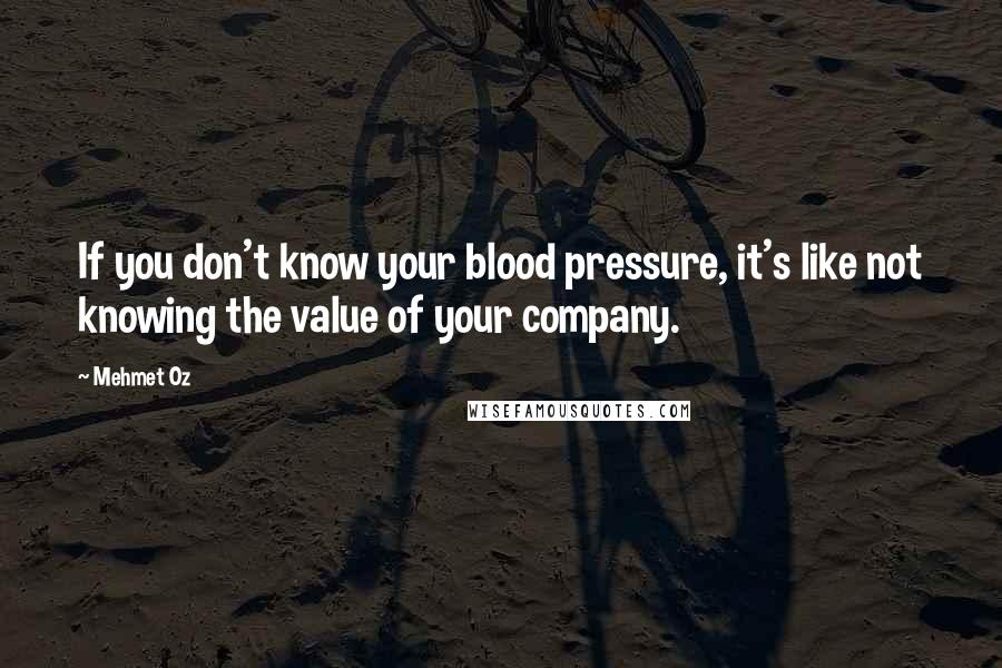 Mehmet Oz Quotes: If you don't know your blood pressure, it's like not knowing the value of your company.