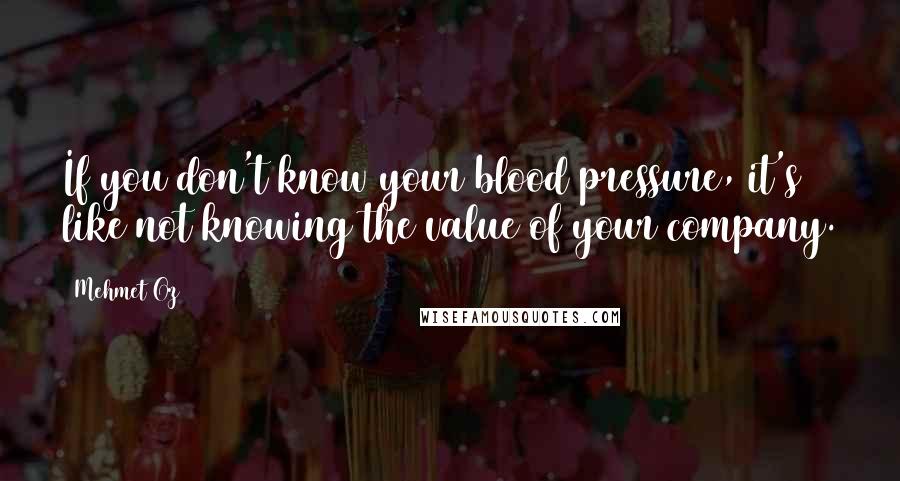 Mehmet Oz Quotes: If you don't know your blood pressure, it's like not knowing the value of your company.