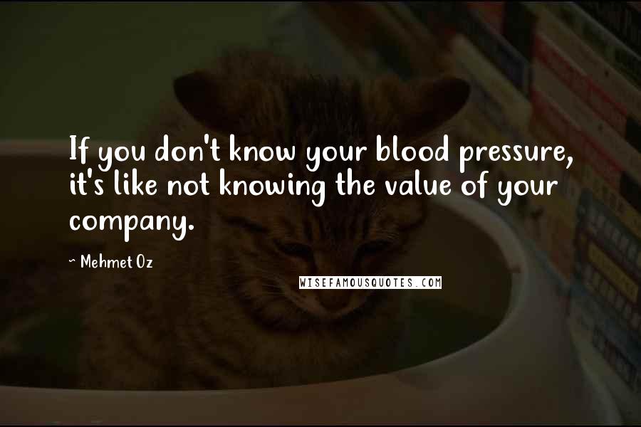 Mehmet Oz Quotes: If you don't know your blood pressure, it's like not knowing the value of your company.