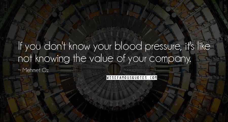 Mehmet Oz Quotes: If you don't know your blood pressure, it's like not knowing the value of your company.