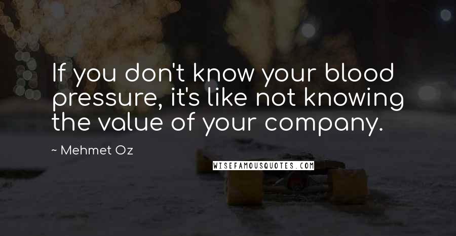 Mehmet Oz Quotes: If you don't know your blood pressure, it's like not knowing the value of your company.