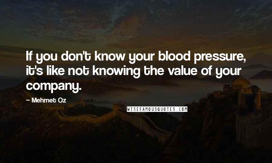 Mehmet Oz Quotes: If you don't know your blood pressure, it's like not knowing the value of your company.
