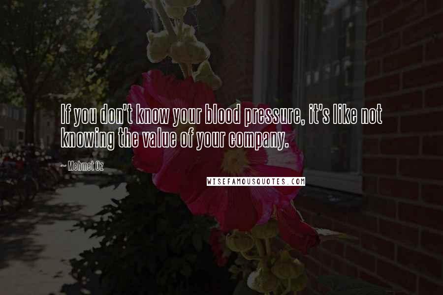 Mehmet Oz Quotes: If you don't know your blood pressure, it's like not knowing the value of your company.