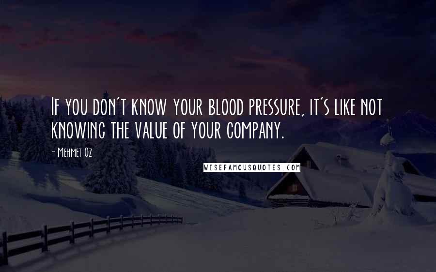 Mehmet Oz Quotes: If you don't know your blood pressure, it's like not knowing the value of your company.