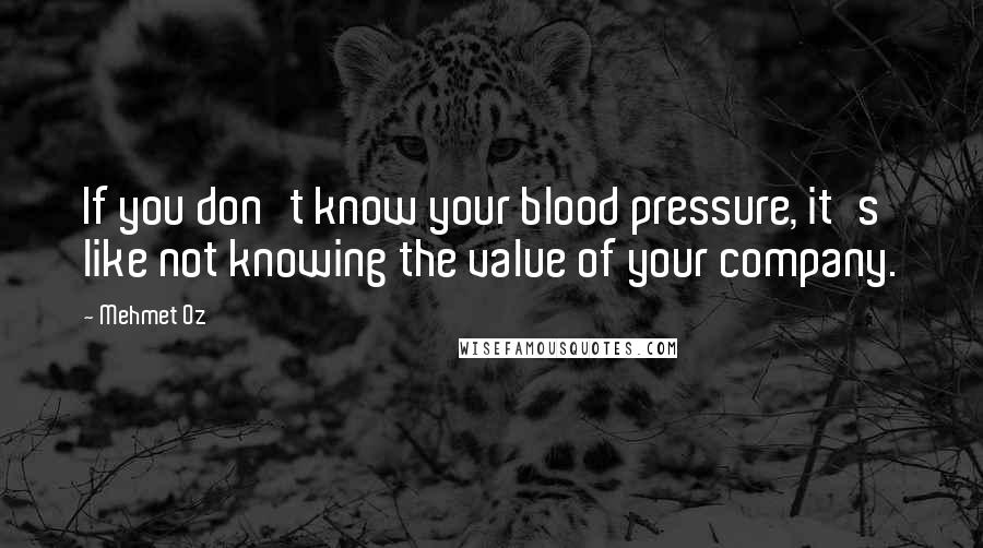 Mehmet Oz Quotes: If you don't know your blood pressure, it's like not knowing the value of your company.