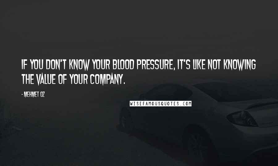 Mehmet Oz Quotes: If you don't know your blood pressure, it's like not knowing the value of your company.