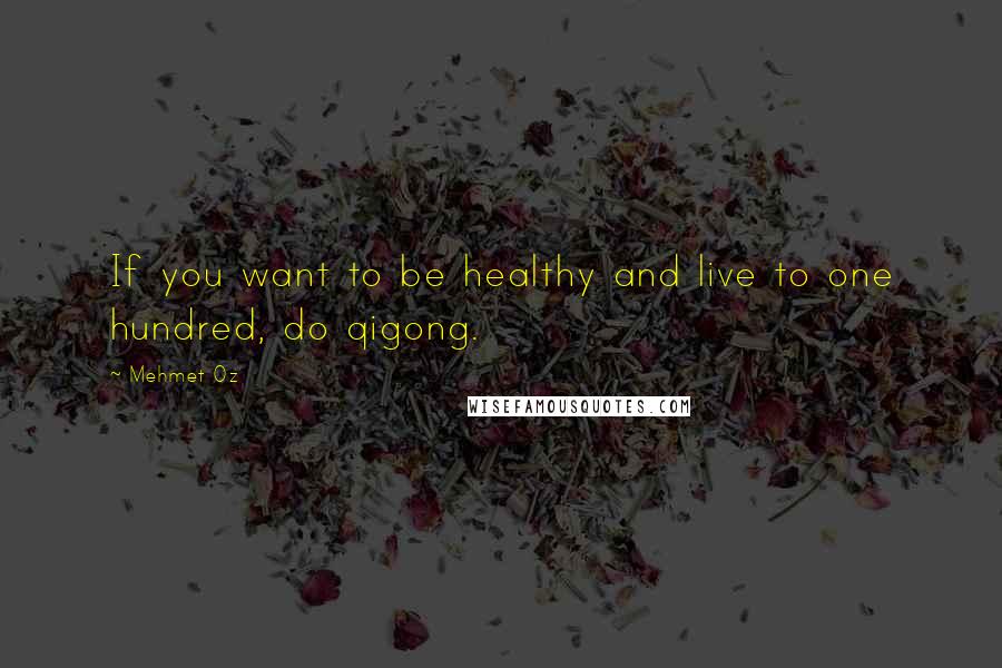 Mehmet Oz Quotes: If you want to be healthy and live to one hundred, do qigong.