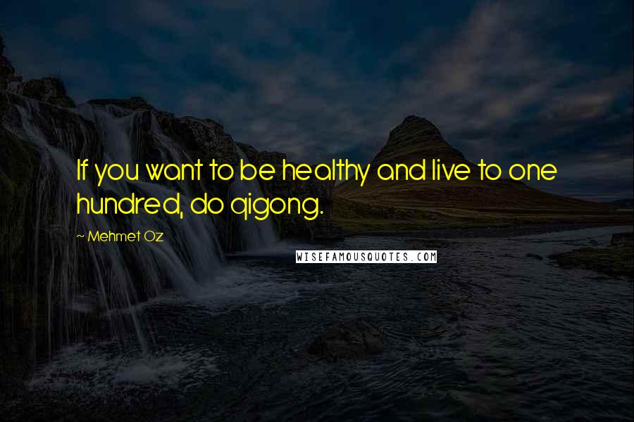 Mehmet Oz Quotes: If you want to be healthy and live to one hundred, do qigong.