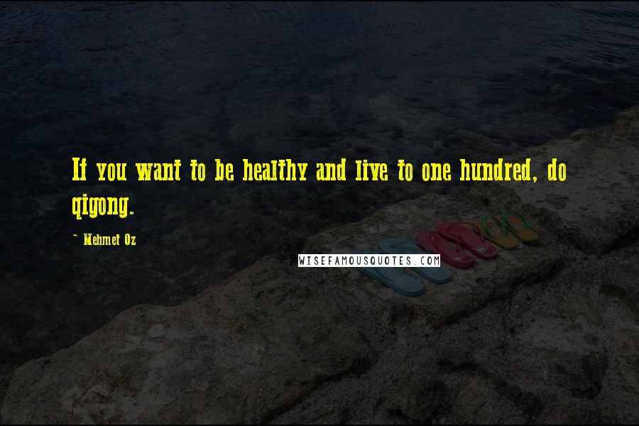 Mehmet Oz Quotes: If you want to be healthy and live to one hundred, do qigong.