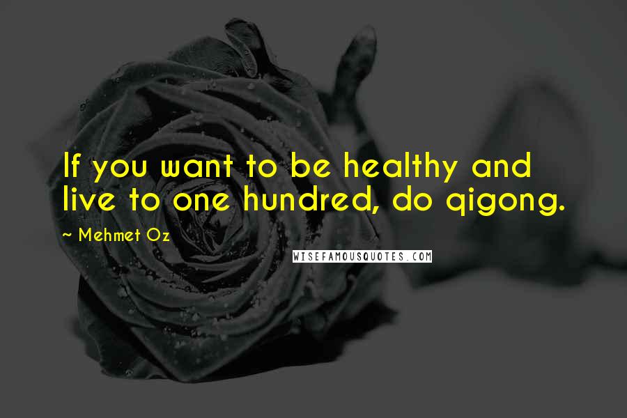 Mehmet Oz Quotes: If you want to be healthy and live to one hundred, do qigong.