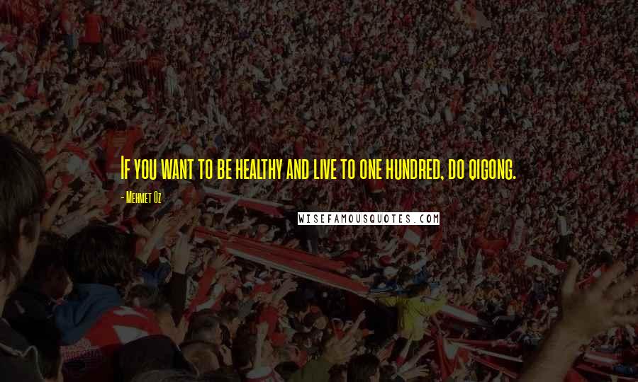 Mehmet Oz Quotes: If you want to be healthy and live to one hundred, do qigong.