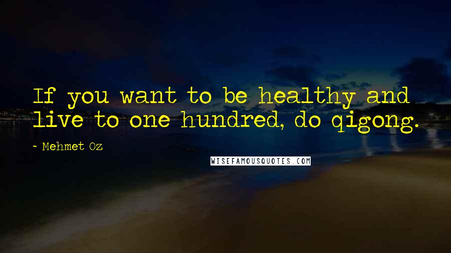 Mehmet Oz Quotes: If you want to be healthy and live to one hundred, do qigong.