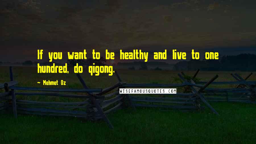 Mehmet Oz Quotes: If you want to be healthy and live to one hundred, do qigong.