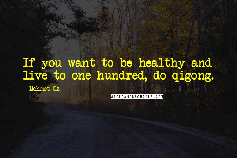 Mehmet Oz Quotes: If you want to be healthy and live to one hundred, do qigong.