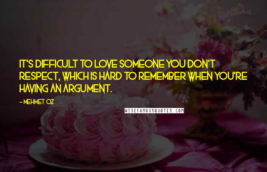 Mehmet Oz Quotes: It's difficult to love someone you don't respect, which is hard to remember when you're having an argument.