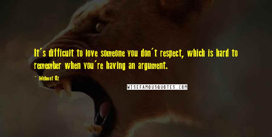 Mehmet Oz Quotes: It's difficult to love someone you don't respect, which is hard to remember when you're having an argument.