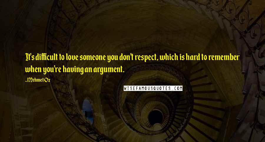 Mehmet Oz Quotes: It's difficult to love someone you don't respect, which is hard to remember when you're having an argument.