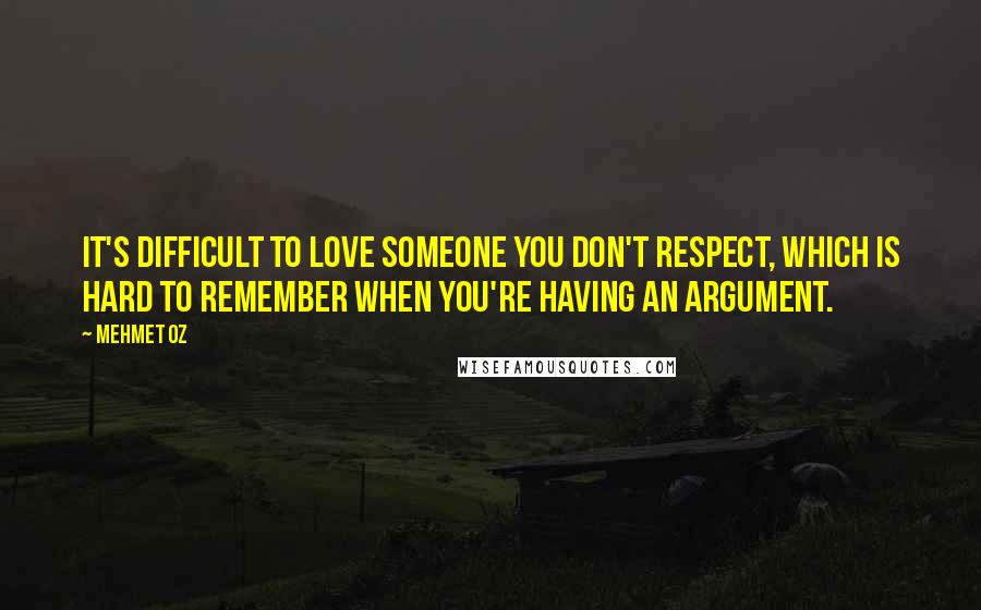 Mehmet Oz Quotes: It's difficult to love someone you don't respect, which is hard to remember when you're having an argument.