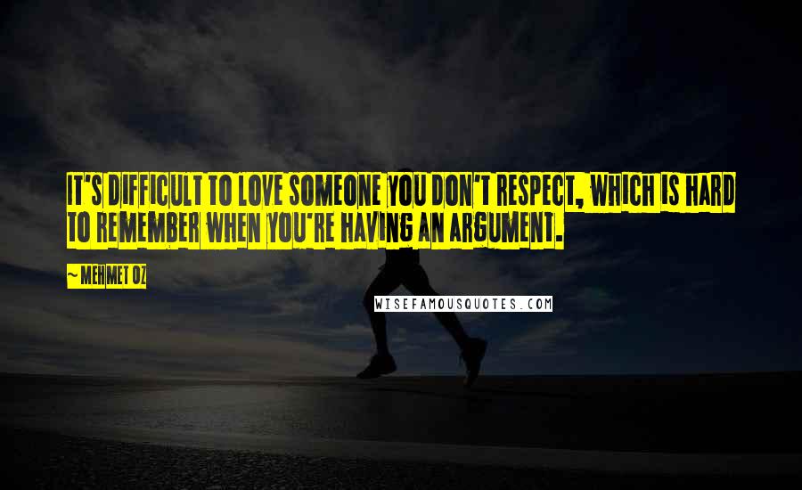 Mehmet Oz Quotes: It's difficult to love someone you don't respect, which is hard to remember when you're having an argument.