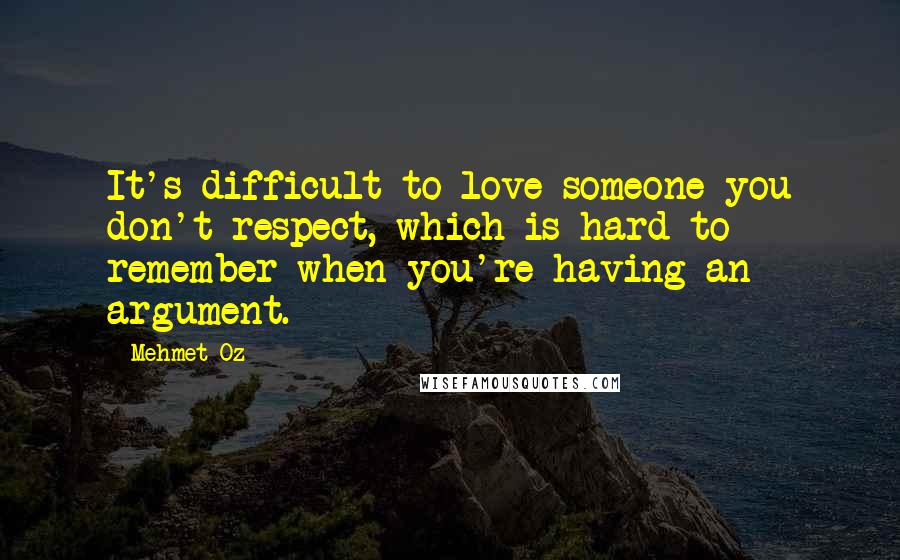 Mehmet Oz Quotes: It's difficult to love someone you don't respect, which is hard to remember when you're having an argument.