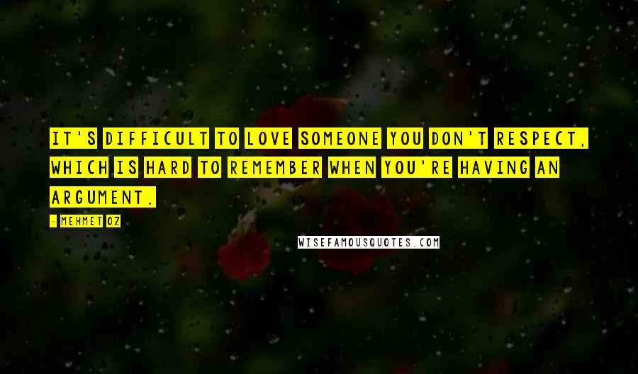 Mehmet Oz Quotes: It's difficult to love someone you don't respect, which is hard to remember when you're having an argument.