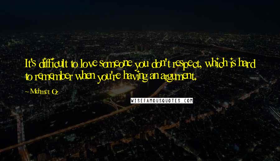 Mehmet Oz Quotes: It's difficult to love someone you don't respect, which is hard to remember when you're having an argument.