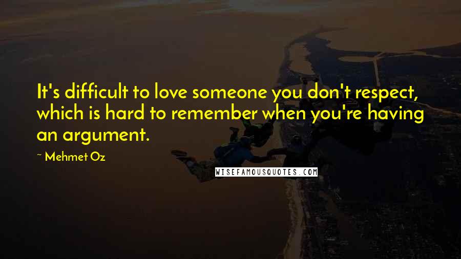 Mehmet Oz Quotes: It's difficult to love someone you don't respect, which is hard to remember when you're having an argument.