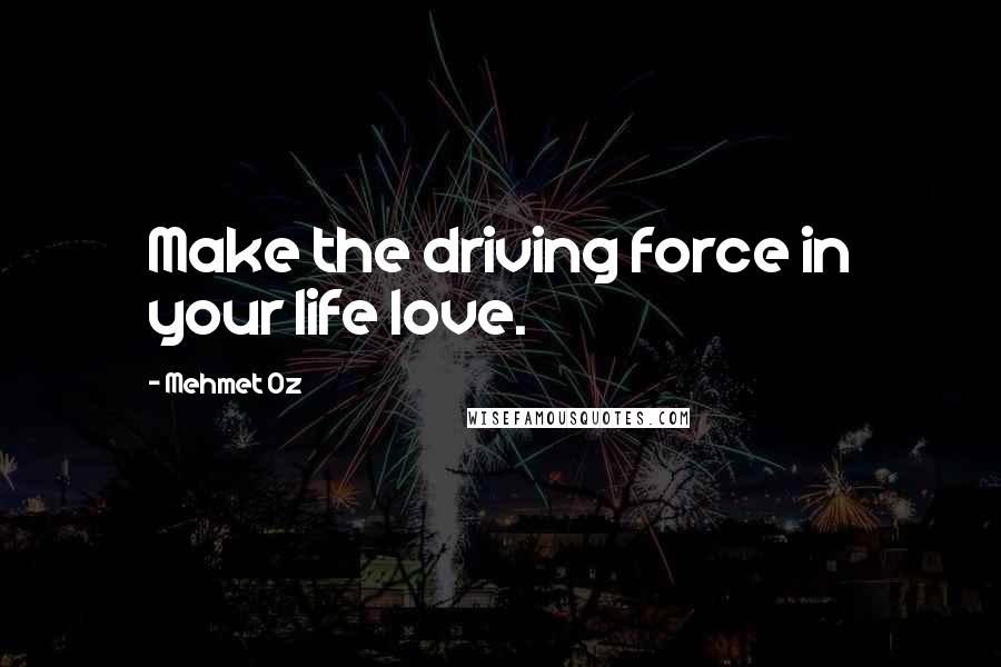 Mehmet Oz Quotes: Make the driving force in your life love.