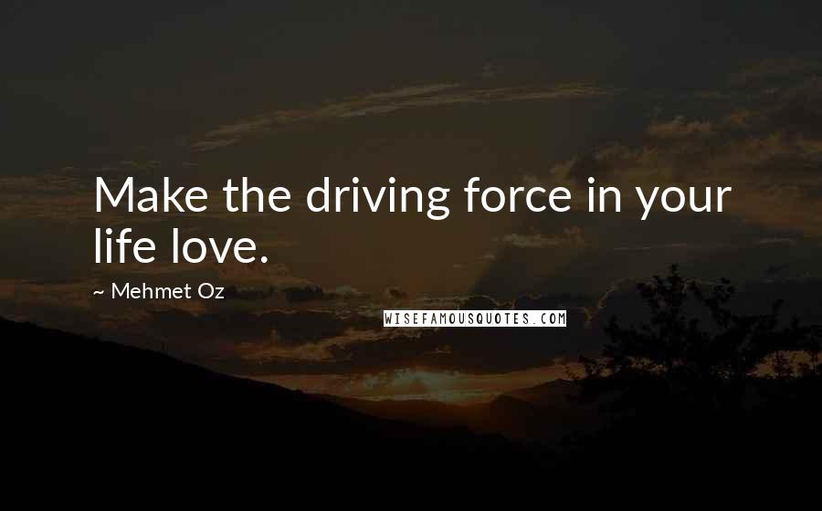 Mehmet Oz Quotes: Make the driving force in your life love.